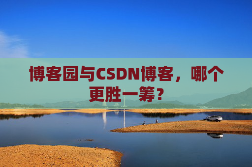 博客园与CSDN博客，哪个更胜一筹？